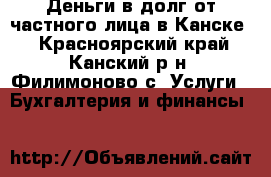 Деньги в долг от частного лица в Канске. - Красноярский край, Канский р-н, Филимоново с. Услуги » Бухгалтерия и финансы   